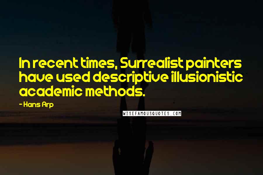 Hans Arp Quotes: In recent times, Surrealist painters have used descriptive illusionistic academic methods.