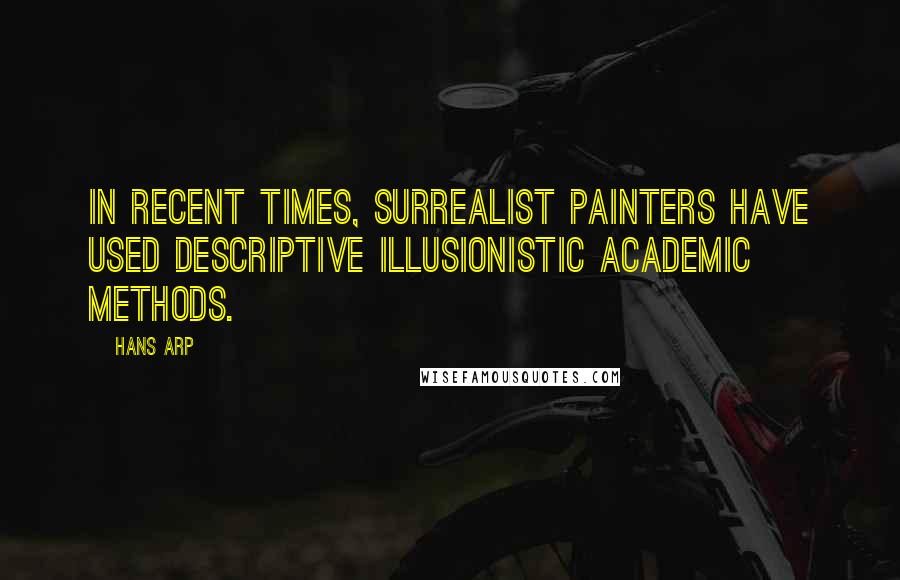 Hans Arp Quotes: In recent times, Surrealist painters have used descriptive illusionistic academic methods.