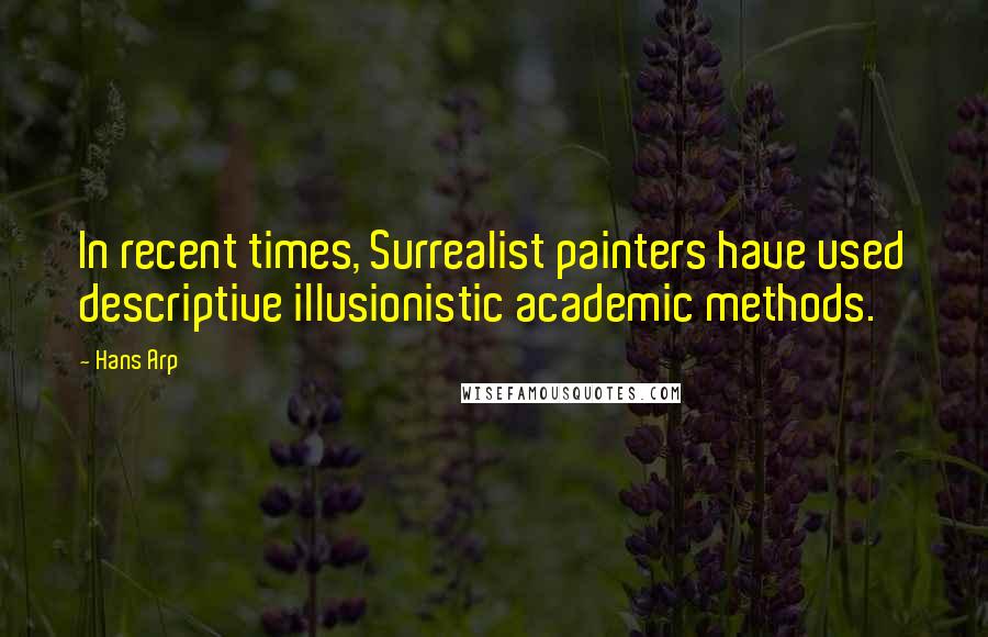 Hans Arp Quotes: In recent times, Surrealist painters have used descriptive illusionistic academic methods.