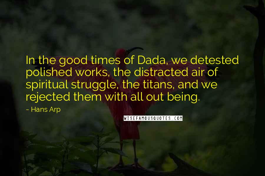 Hans Arp Quotes: In the good times of Dada, we detested polished works, the distracted air of spiritual struggle, the titans, and we rejected them with all out being.
