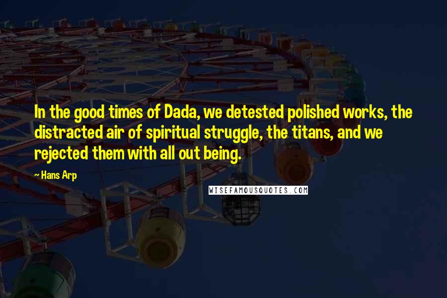 Hans Arp Quotes: In the good times of Dada, we detested polished works, the distracted air of spiritual struggle, the titans, and we rejected them with all out being.