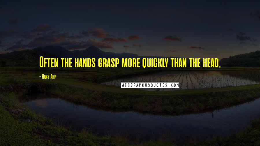 Hans Arp Quotes: Often the hands grasp more quickly than the head.