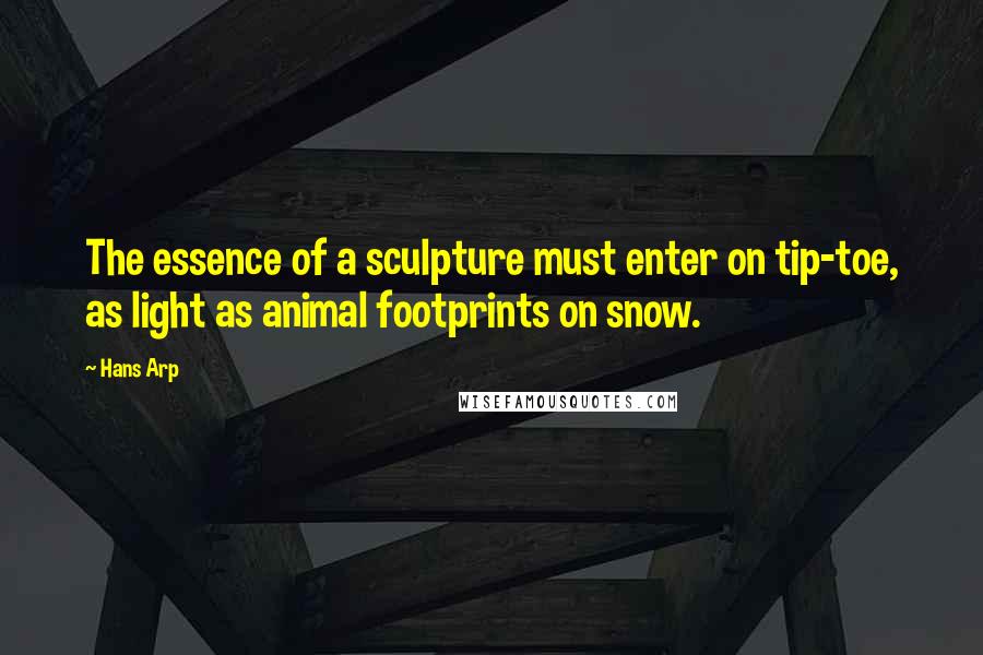 Hans Arp Quotes: The essence of a sculpture must enter on tip-toe, as light as animal footprints on snow.