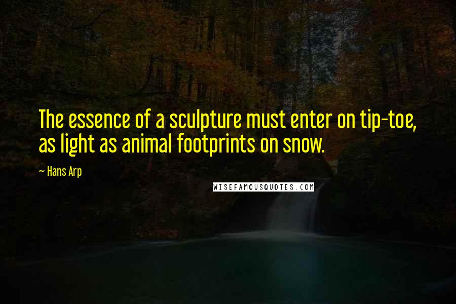 Hans Arp Quotes: The essence of a sculpture must enter on tip-toe, as light as animal footprints on snow.
