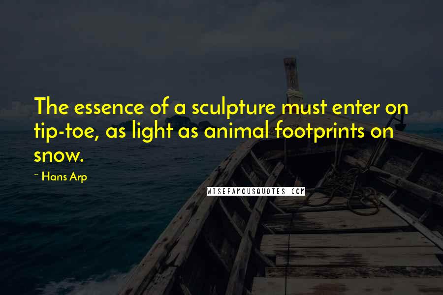 Hans Arp Quotes: The essence of a sculpture must enter on tip-toe, as light as animal footprints on snow.