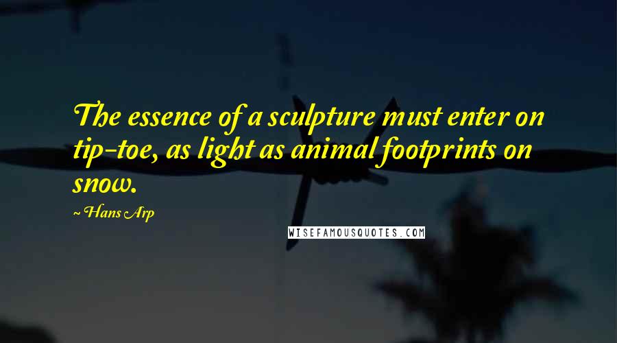 Hans Arp Quotes: The essence of a sculpture must enter on tip-toe, as light as animal footprints on snow.