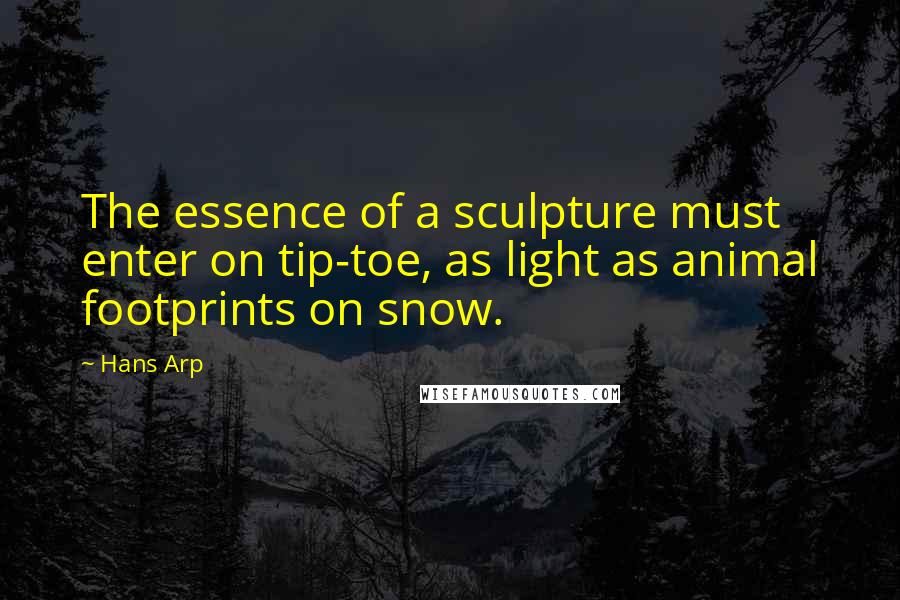 Hans Arp Quotes: The essence of a sculpture must enter on tip-toe, as light as animal footprints on snow.