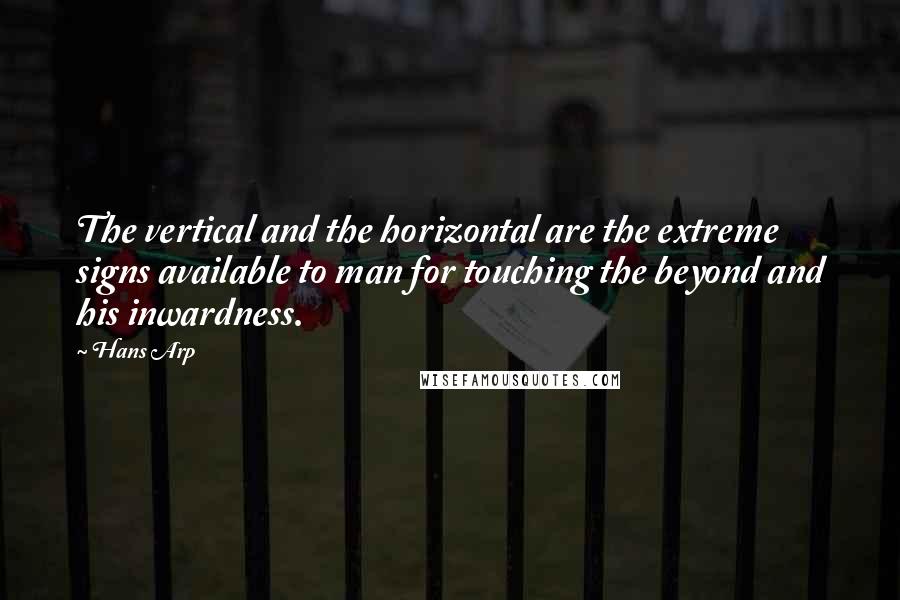 Hans Arp Quotes: The vertical and the horizontal are the extreme signs available to man for touching the beyond and his inwardness.