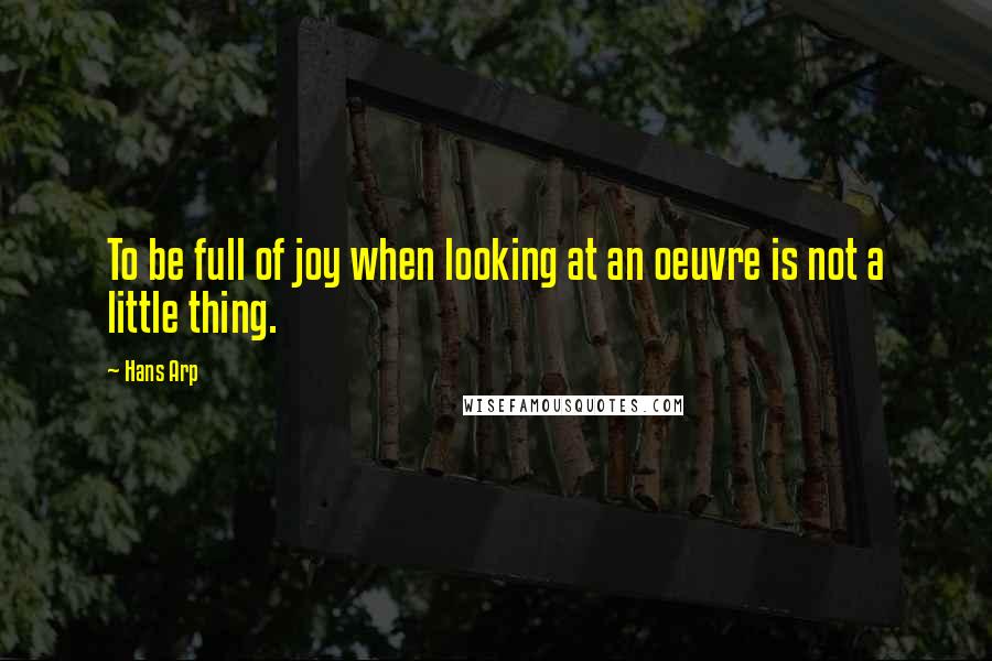 Hans Arp Quotes: To be full of joy when looking at an oeuvre is not a little thing.