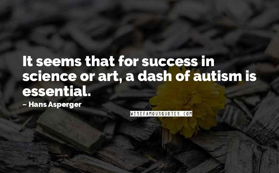 Hans Asperger Quotes: It seems that for success in science or art, a dash of autism is essential.