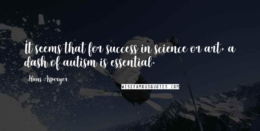 Hans Asperger Quotes: It seems that for success in science or art, a dash of autism is essential.