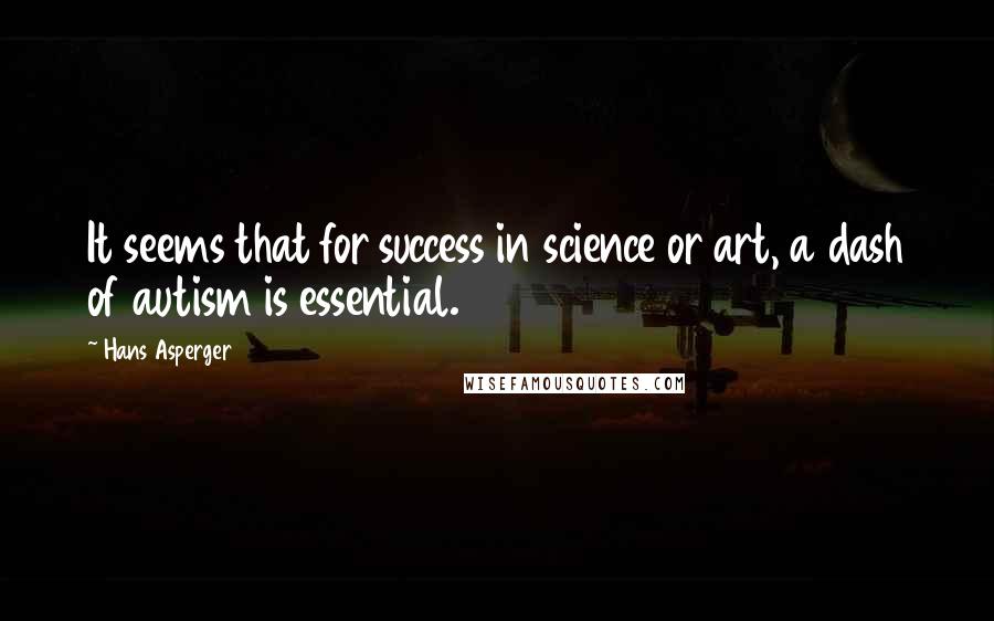 Hans Asperger Quotes: It seems that for success in science or art, a dash of autism is essential.