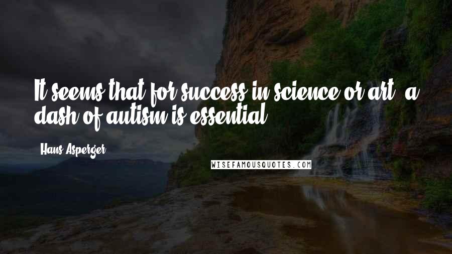 Hans Asperger Quotes: It seems that for success in science or art, a dash of autism is essential.