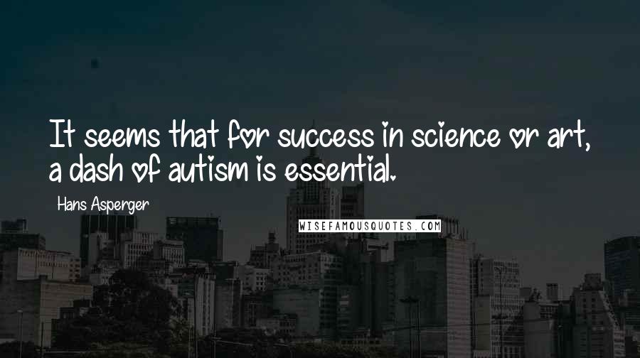 Hans Asperger Quotes: It seems that for success in science or art, a dash of autism is essential.