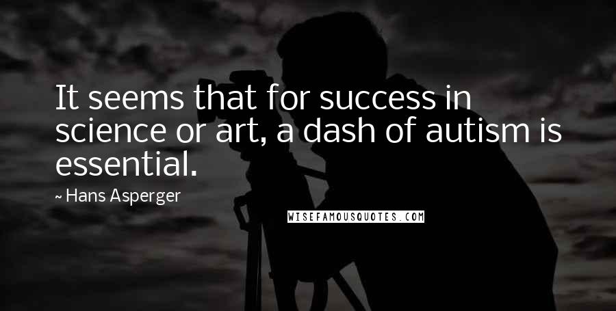 Hans Asperger Quotes: It seems that for success in science or art, a dash of autism is essential.