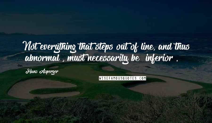 Hans Asperger Quotes: Not everything that steps out of line, and thus "abnormal", must necessarily be "inferior".