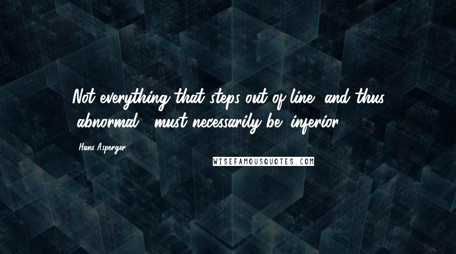 Hans Asperger Quotes: Not everything that steps out of line, and thus "abnormal", must necessarily be "inferior".