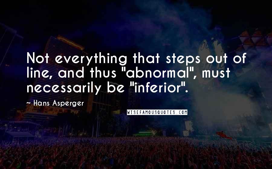 Hans Asperger Quotes: Not everything that steps out of line, and thus "abnormal", must necessarily be "inferior".