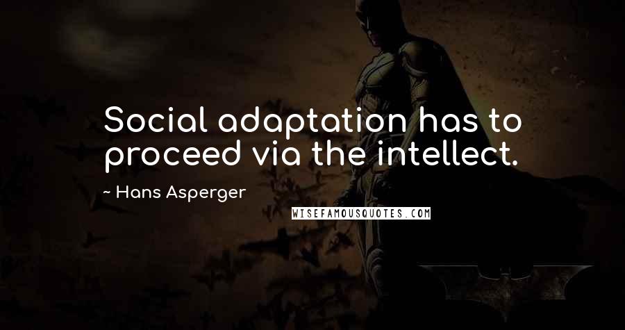 Hans Asperger Quotes: Social adaptation has to proceed via the intellect.