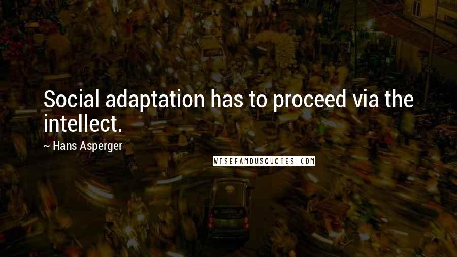 Hans Asperger Quotes: Social adaptation has to proceed via the intellect.