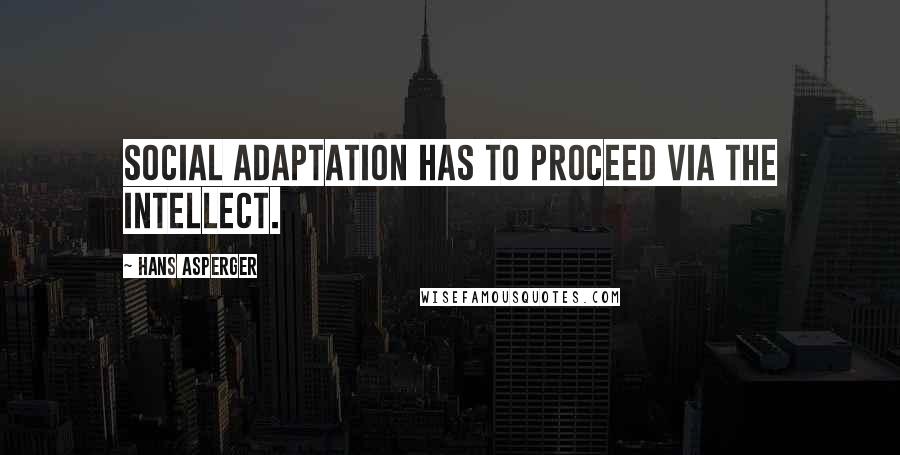 Hans Asperger Quotes: Social adaptation has to proceed via the intellect.