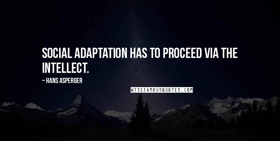 Hans Asperger Quotes: Social adaptation has to proceed via the intellect.