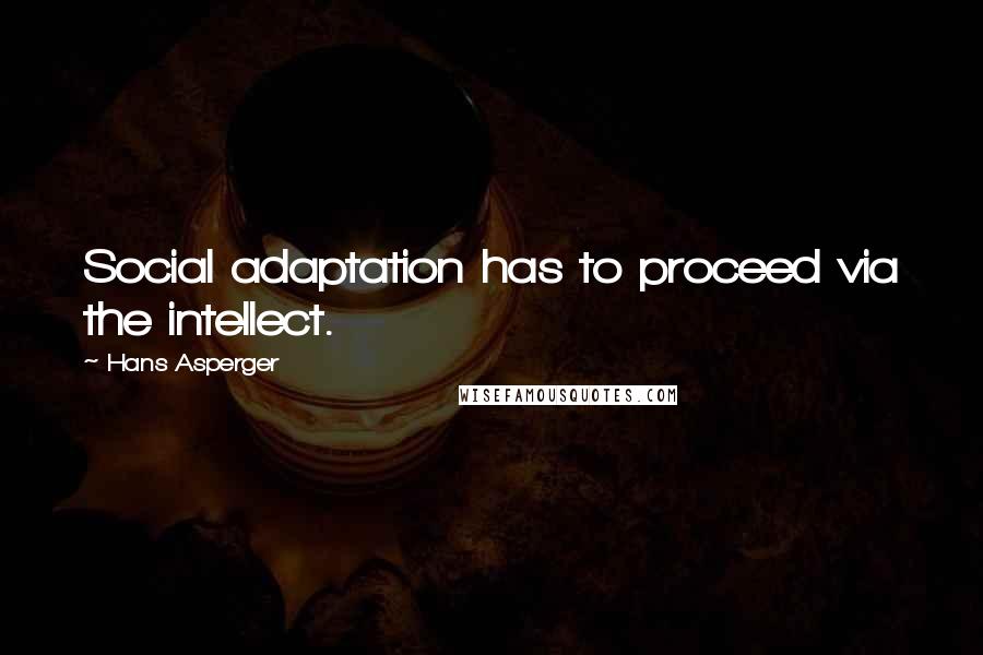 Hans Asperger Quotes: Social adaptation has to proceed via the intellect.