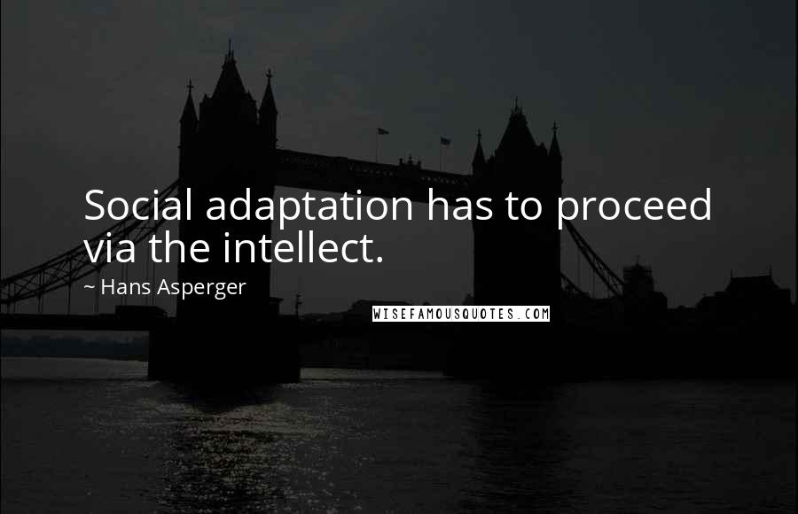 Hans Asperger Quotes: Social adaptation has to proceed via the intellect.