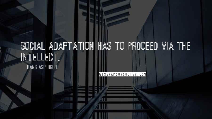 Hans Asperger Quotes: Social adaptation has to proceed via the intellect.