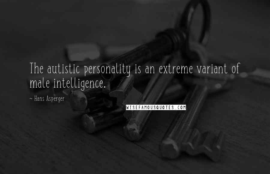Hans Asperger Quotes: The autistic personality is an extreme variant of male intelligence.