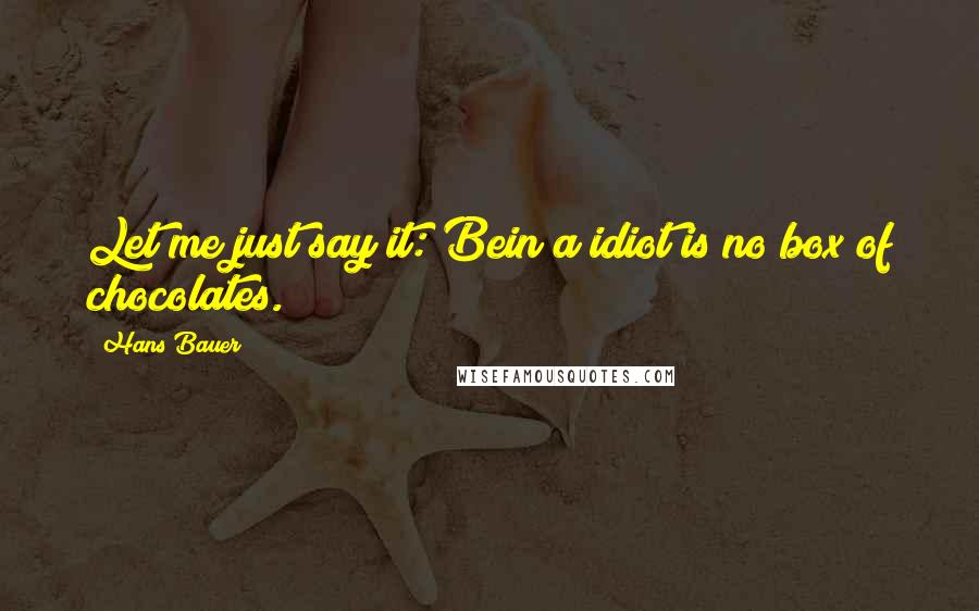 Hans Bauer Quotes: Let me just say it: Bein a idiot is no box of chocolates.