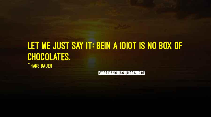 Hans Bauer Quotes: Let me just say it: Bein a idiot is no box of chocolates.