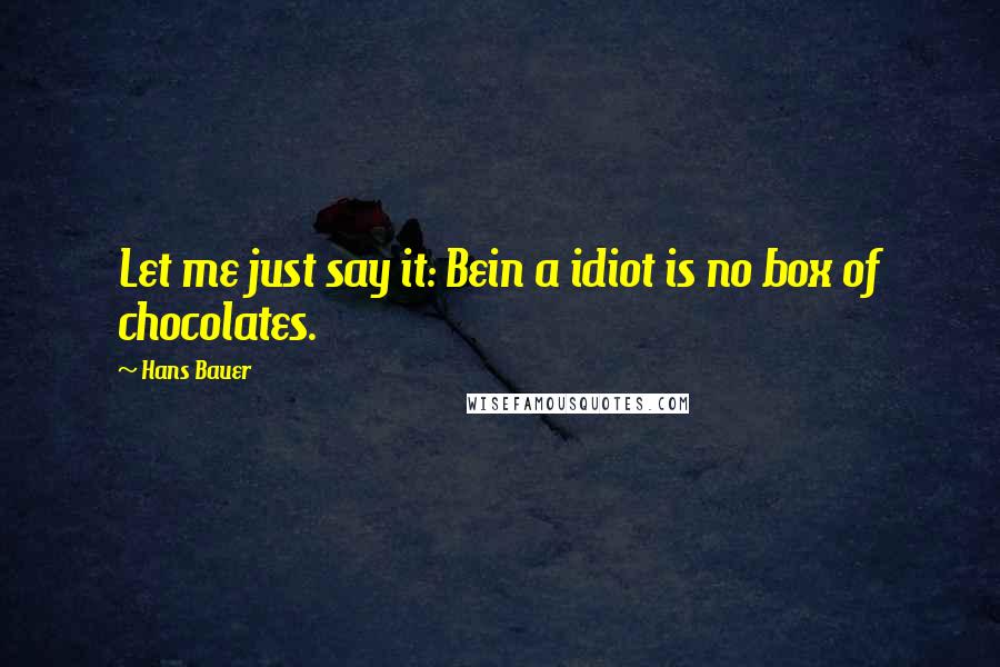 Hans Bauer Quotes: Let me just say it: Bein a idiot is no box of chocolates.
