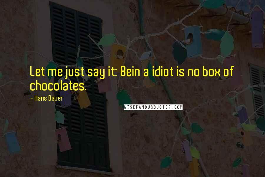 Hans Bauer Quotes: Let me just say it: Bein a idiot is no box of chocolates.