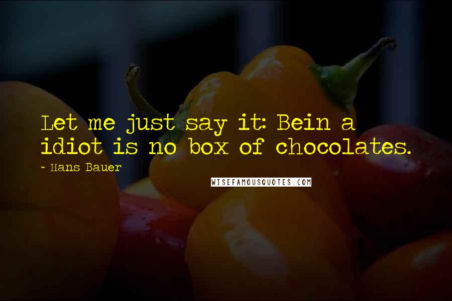 Hans Bauer Quotes: Let me just say it: Bein a idiot is no box of chocolates.