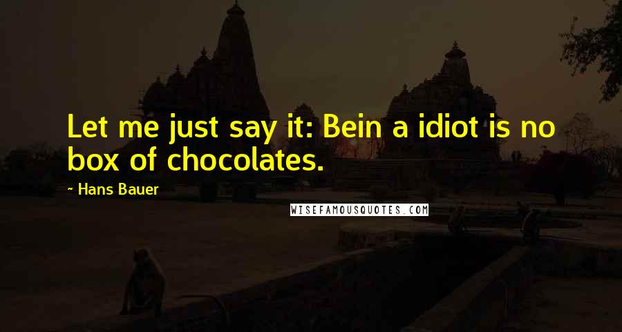 Hans Bauer Quotes: Let me just say it: Bein a idiot is no box of chocolates.