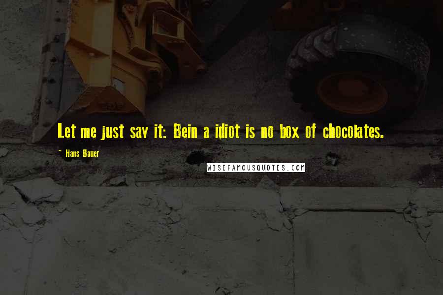 Hans Bauer Quotes: Let me just say it: Bein a idiot is no box of chocolates.