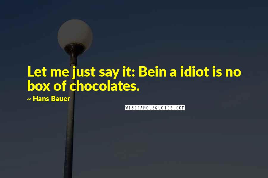 Hans Bauer Quotes: Let me just say it: Bein a idiot is no box of chocolates.
