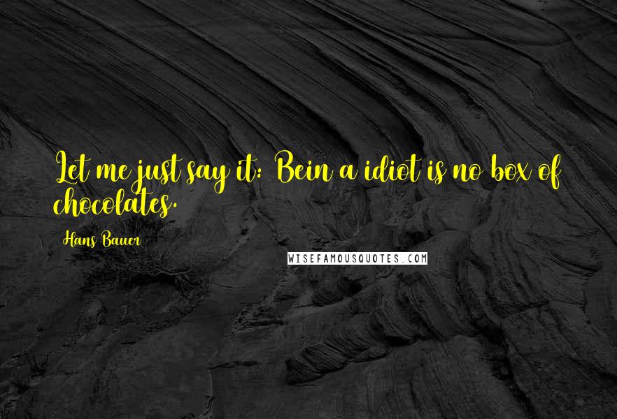 Hans Bauer Quotes: Let me just say it: Bein a idiot is no box of chocolates.