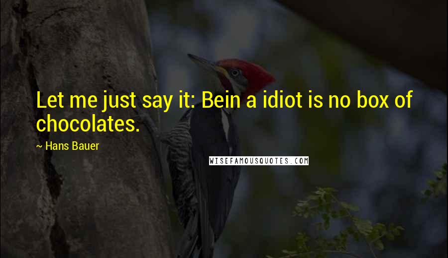 Hans Bauer Quotes: Let me just say it: Bein a idiot is no box of chocolates.