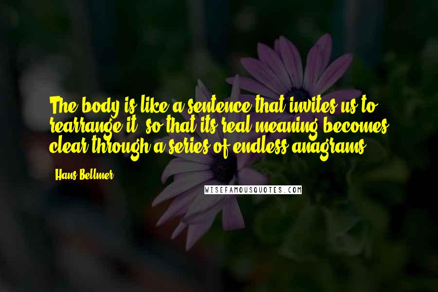 Hans Bellmer Quotes: The body is like a sentence that invites us to rearrange it, so that its real meaning becomes clear through a series of endless anagrams.