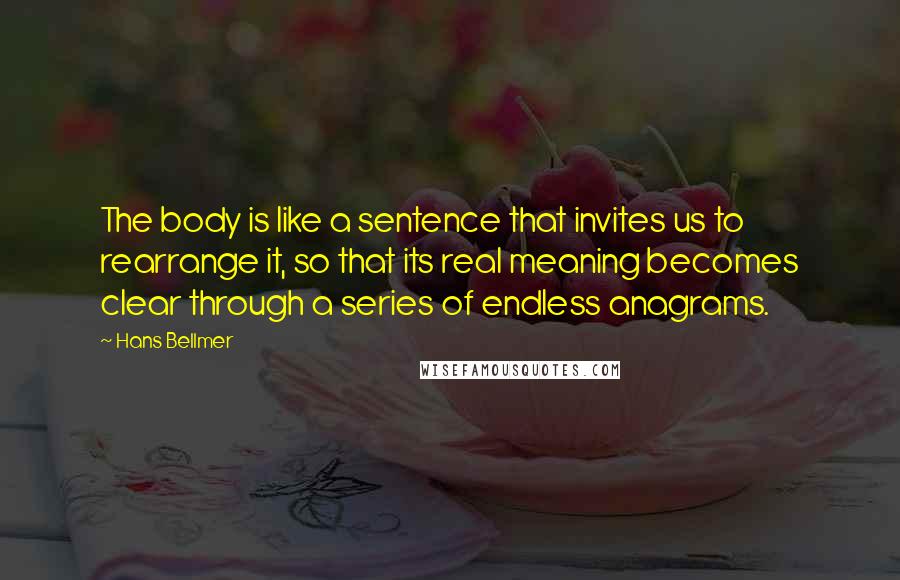 Hans Bellmer Quotes: The body is like a sentence that invites us to rearrange it, so that its real meaning becomes clear through a series of endless anagrams.