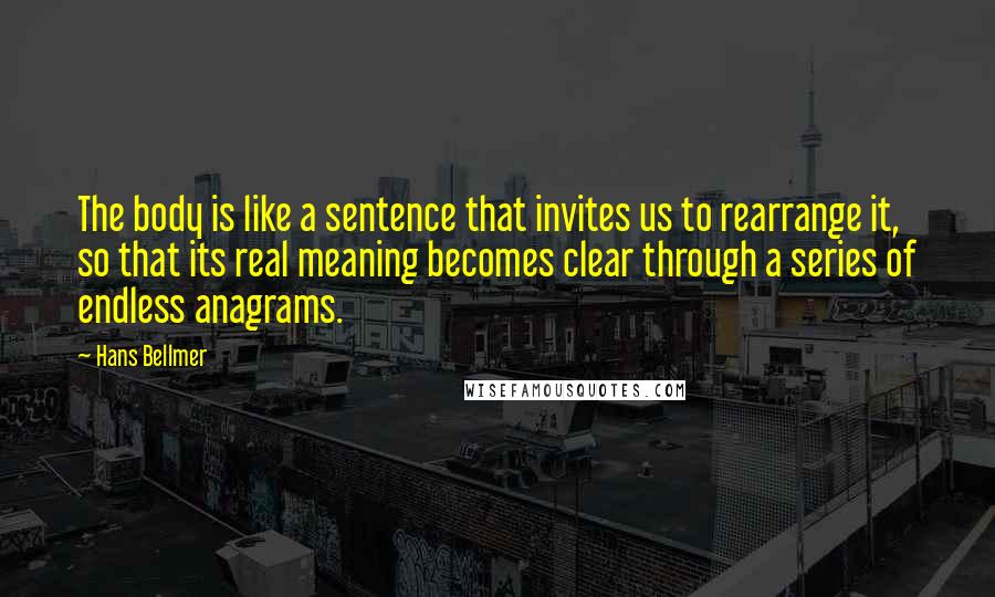 Hans Bellmer Quotes: The body is like a sentence that invites us to rearrange it, so that its real meaning becomes clear through a series of endless anagrams.