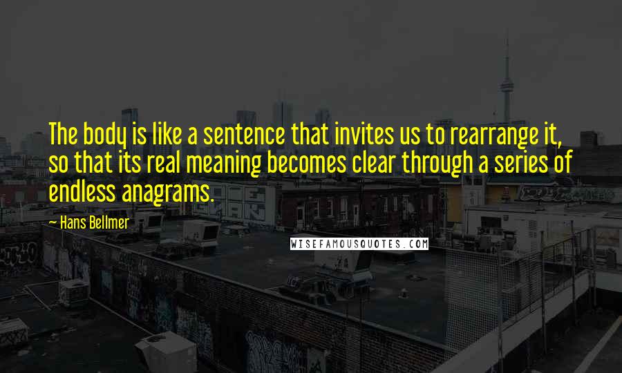 Hans Bellmer Quotes: The body is like a sentence that invites us to rearrange it, so that its real meaning becomes clear through a series of endless anagrams.