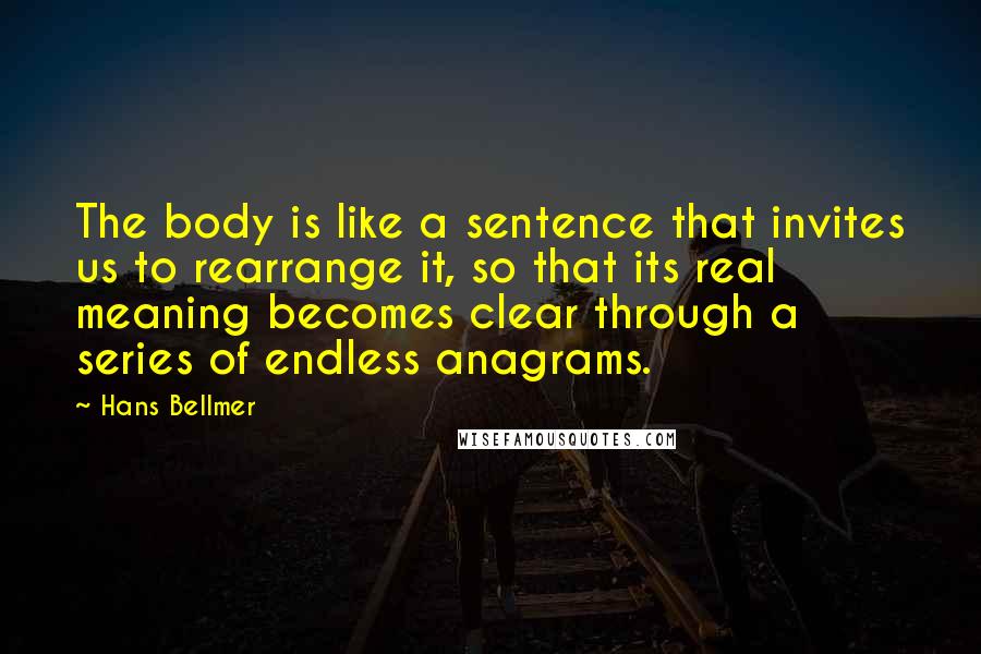 Hans Bellmer Quotes: The body is like a sentence that invites us to rearrange it, so that its real meaning becomes clear through a series of endless anagrams.