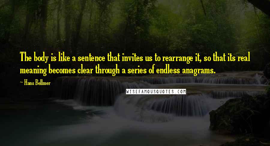Hans Bellmer Quotes: The body is like a sentence that invites us to rearrange it, so that its real meaning becomes clear through a series of endless anagrams.