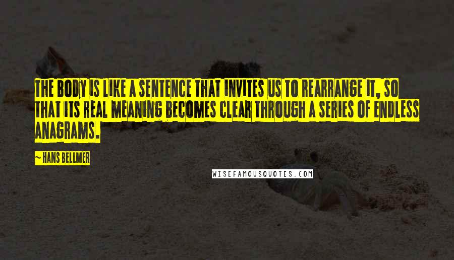 Hans Bellmer Quotes: The body is like a sentence that invites us to rearrange it, so that its real meaning becomes clear through a series of endless anagrams.
