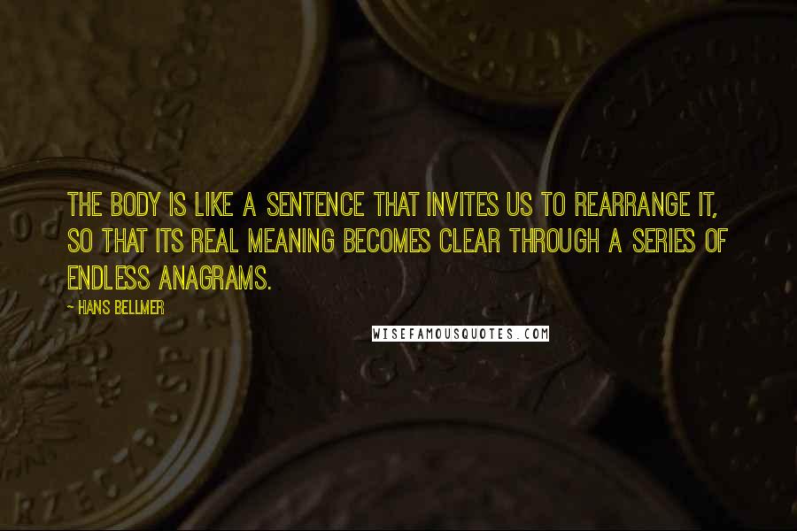 Hans Bellmer Quotes: The body is like a sentence that invites us to rearrange it, so that its real meaning becomes clear through a series of endless anagrams.