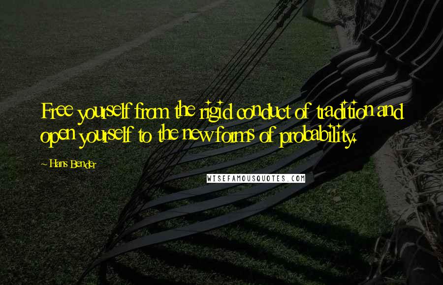 Hans Bender Quotes: Free yourself from the rigid conduct of tradition and open yourself to the new forms of probability.