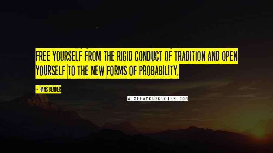 Hans Bender Quotes: Free yourself from the rigid conduct of tradition and open yourself to the new forms of probability.